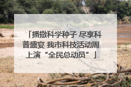 播撒科学种子 尽享科普盛宴 我市科技活动周上演“全民总动员”