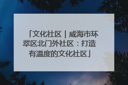 文化社区｜威海市环翠区北门外社区：打造有温度的文化社区