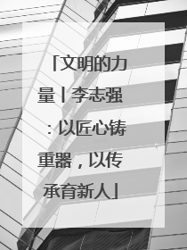 文明的力量丨李志强：以匠心铸重器，以传承育新人