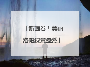 新画卷！美丽洛阳绿意盎然