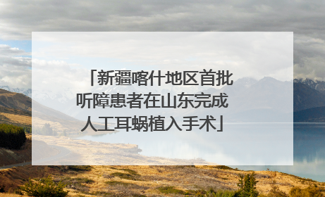 新疆喀什地区首批听障患者在山东完成人工耳蜗植入手术