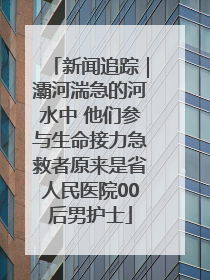 新闻追踪｜灞河湍急的河水中 他们参与生命接力急救者原来是省人民医院00后男护士