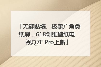 无缝贴墙、极黑广角类纸屏，618创维壁纸电视Q7F Pro上新