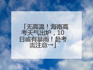无高温！海南高考天气出炉，10日或有暴雨！赴考需注意→