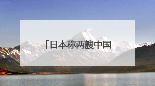 日本称两艘中国军舰首次同时出现在太平洋海域活动，外交部回应
