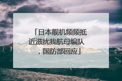 日本舰机频频抵近滋扰我航母编队，国防部回应