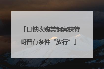 日铁收购美钢案获特朗普有条件“放行”