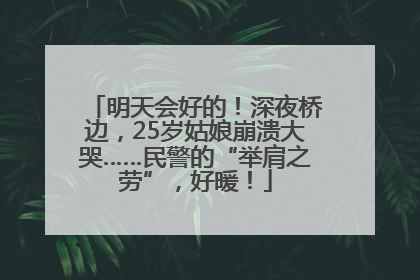 明天会好的！深夜桥边，25岁姑娘崩溃大哭……民警的“举肩之劳”，好暖！