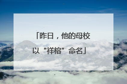 昨日，他的母校以“祥榕”命名