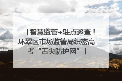 智慧监管+驻点巡查！环翠区市场监管局织密高考“舌尖防护网”