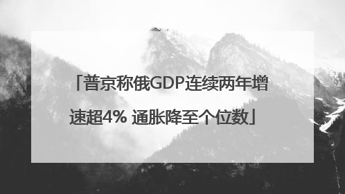 普京称俄GDP连续两年增速超4% 通胀降至个位数