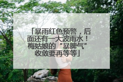 暴雨红色预警，后面还有一大波雨水！梅姑娘的“暴脾气”收敛要再等等