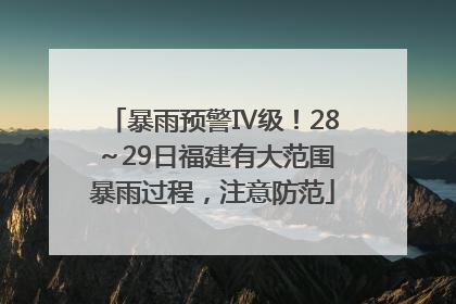 暴雨预警Ⅳ级！28～29日福建有大范围暴雨过程，注意防范