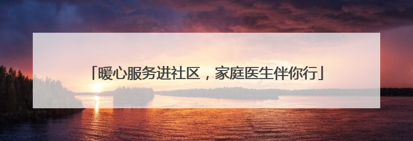 暖心服务进社区，家庭医生伴你行
