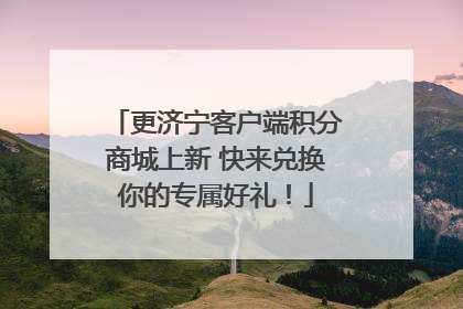 更济宁客户端积分商城上新 快来兑换你的专属好礼！