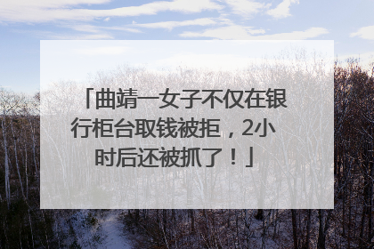 曲靖一女子不仅在银行柜台取钱被拒，2小时后还被抓了！