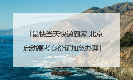 最快当天快递到家 北京启动高考身份证加急办理