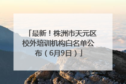 最新！株洲市天元区校外培训机构白名单公布（6月9日）