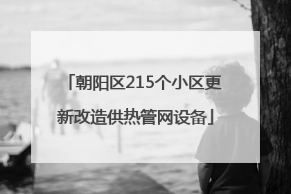 朝阳区215个小区更新改造供热管网设备