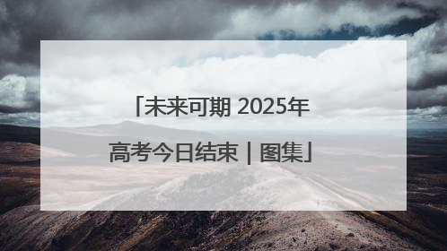 未来可期 2025年高考今日结束｜图集