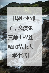 毕业季到了，文淇张真源丁程鑫晒照结束大学生活