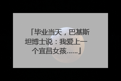 毕业当天，巴基斯坦博士说：我爱上一个宜昌女孩……