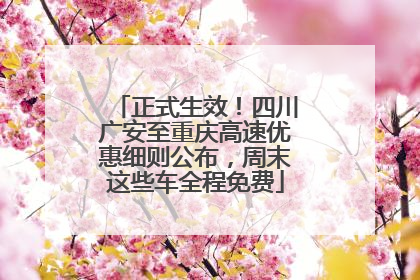 正式生效！四川广安至重庆高速优惠细则公布，周末这些车全程免费
