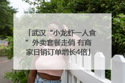 武汉“小龙虾一人食”外卖套餐走俏 有商家日销订单增长4倍