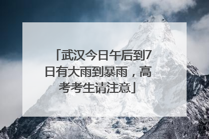 武汉今日午后到7日有大雨到暴雨，高考考生请注意