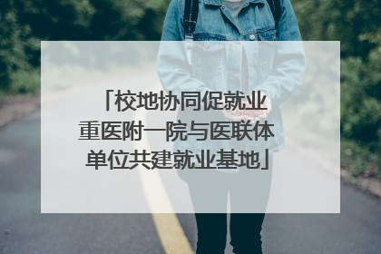 校地协同促就业 重医附一院与医联体单位共建就业基地
