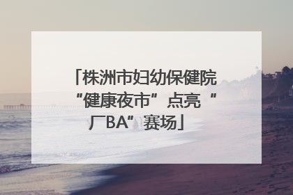 株洲市妇幼保健院“健康夜市”点亮“厂BA”赛场