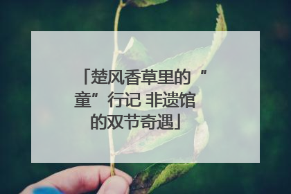 楚风香草里的“童”行记 非遗馆的双节奇遇