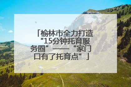 榆林市全力打造“15分钟托育服务圈”——“家门口有了托育点”
