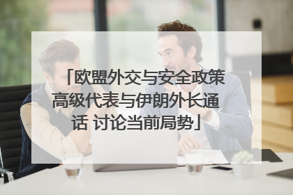 欧盟外交与安全政策高级代表与伊朗外长通话 讨论当前局势