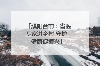 濮阳台前：省医专家进乡村 守护健康促振兴