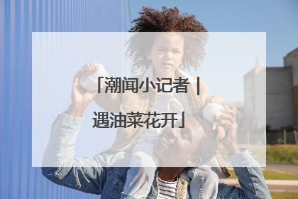 潮闻小记者｜遇油菜花开