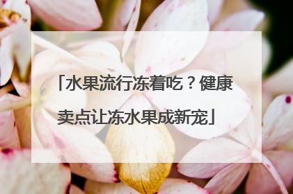 水果流行冻着吃？健康卖点让冻水果成新宠