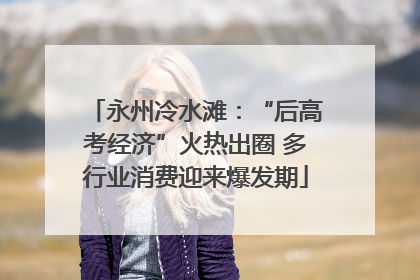永州冷水滩：“后高考经济”火热出圈 多行业消费迎来爆发期
