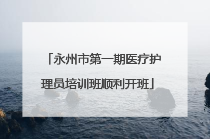 永州市第一期医疗护理员培训班顺利开班