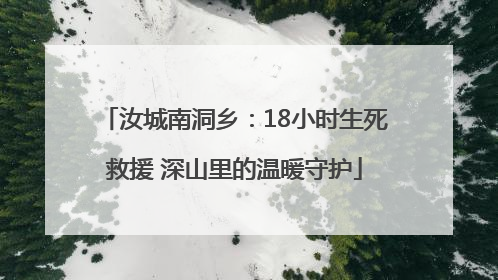 汝城南洞乡：18小时生死救援 深山里的温暖守护
