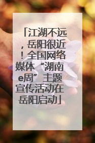 江湖不远，岳阳很近！全国网络媒体“湖南e周”主题宣传活动在岳阳启动