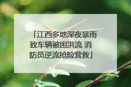 江西多地深夜暴雨致车辆被困洪流 消防员逆流抢险营救