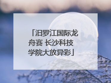 汨罗江国际龙舟赛 长沙科技学院大放异彩
