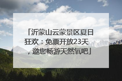 沂蒙山云蒙景区夏日狂欢：免票开放23天，邀您畅游天然氧吧