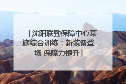 沈阳联勤保障中心某旅综合训练：新装备登场 保障力提升