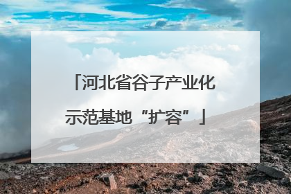 河北省谷子产业化示范基地“扩容”