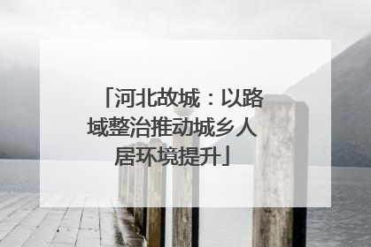 河北故城：以路域整治推动城乡人居环境提升