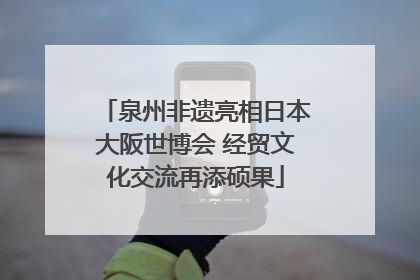 泉州非遗亮相日本大阪世博会 经贸文化交流再添硕果