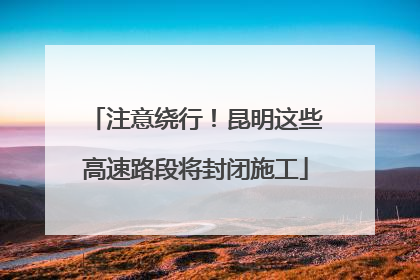 注意绕行！昆明这些高速路段将封闭施工