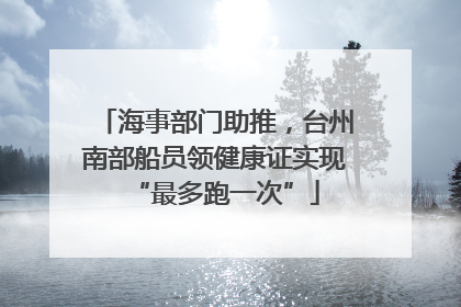 海事部门助推，台州南部船员领健康证实现“最多跑一次”